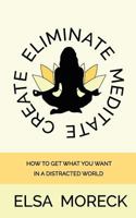 Eliminate Meditate Create: Declutter Your Life, and Reprogram Yourself for Greatness 1545435197 Book Cover