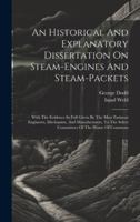 An Historical And Explanatory Dissertation On Steam-engines And Steam-packets: With The Evidence In Full Given By The Most Eminent Engineers, ... The Select Committees Of The House Of Commons 1020222484 Book Cover