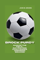 BROCK PURDY: Man Of The Field - Navigating Challenges, Inspiring Success B0CVV3HHGV Book Cover