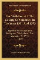 The Visitations Of The County Of Somerset, In The Years 1531 And 1573: Together With Additional Pedigrees, Chiefly From The Visitation Of 1591 1165144549 Book Cover