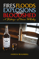 Fires, Floods, Explosions, and Bloodshed: A History of Texas Whiskey 1649670168 Book Cover