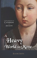 A Heavy World to Move: A Short Biography of Catherine of Aragon 1520829558 Book Cover