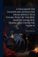 A Fragment On Shakspeare, Extracted From Advice To A Young Poet, By The Rev. Martin Sherlock. Translated From The French 1179439805 Book Cover