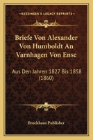 Briefe Von Alexander Von Humboldt An Varnhagen Von Ense: Aus Den Jahren 1827 Bis 1858 (1860) 1160048967 Book Cover