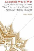 A Scientific Way of War: Antebellum Military Science, West Point, and the Origins of American Military Thought (Studies in War, Society, and the Military) 1496230558 Book Cover