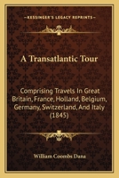 A Transatlantic Tour: Comprising Travels In Great Britain, France, Holland, Belgium, Germany, Switzerland, And Italy 1165277603 Book Cover
