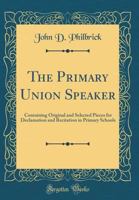 The Primary Union Speaker: Containing Original and Selected Pieces for Declamation and Recitation in Primary Schools (Classic Reprint) 1146582005 Book Cover