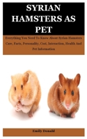 Syrian Hamsters As Pet: Everything You Need To Know About Syrian Hamsters Care, Facts, Personality, Cost, Interaction, Health And Pet Information B099THPF81 Book Cover