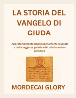 LA STORIA DEL VANGELO DI GIUDA: Approfondimento degli insegnamenti nascosti e della saggezza gnostica del cristianesimo primitivo (Italian Edition) B0FRZJ3LWJ Book Cover