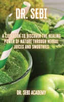 Dr. Sebi: A Cookbook to Discover the Healing Power of Nature through Herbal Juices and Smoothies 1802671501 Book Cover