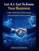 Let A.I. Get To Know Your Business: A Practical Guide to Turning Artificial Intelligence Into a Business Advantage Through Context, Strategy, and Execution B0GVP3X1SX Book Cover