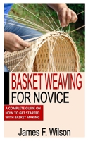 BASKET WEAVING FOR NOVICE: A Complete Guide On How To Get Started With Basket Making B0B8RCFMJF Book Cover