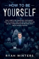 How to Be Yourself: Daily habits for transform your mindset. How to change your life with self discipline and self improvement for becomes what you've always wanted 1708900780 Book Cover
