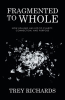Fragmented to Whole: How Healing Has Led to Clarity, Connection, and Purpose 1665764228 Book Cover