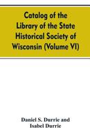 Catalog of the Library of the State historical society of Wisconsin (Volume VI) 9353607973 Book Cover