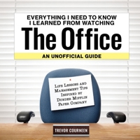 Everything I Need to Know I Learned from Watching The Office: An Unofficial Guide: Life Lessons and Management Tips Inspired by the Dunder Mifflin Paper Company 1956403760 Book Cover