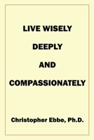 Live Wisely, Deeply, and Compassionately 0578263491 Book Cover