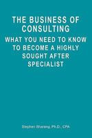 The Business of Consulting: What You Need to Know to Become a Highly Sought After Specialist 1439249008 Book Cover