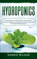 Hydroponics: The Complete Guide to Easily Build your Garden at Home - Grow Fruit, Vegetables, and Herbs at Home Without Soil through a Sustainable Hydroponic System B085R74SJX Book Cover