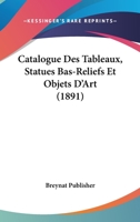 Catalogue Des Tableaux, Statues Bas-Reliefs Et Objets D'Art (1891) 1167568524 Book Cover