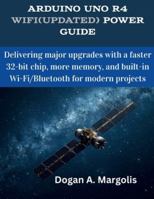 Arduino Uno R4 WiFi(Updated) Power Guide: Delivering major upgrades with a faster 32-bit chip, more memory, and built-in Wi-Fi/Bluetooth for modern projects (The futere) B0G4H4GV1R Book Cover