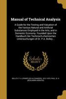 Manual of Technical Analysis: A Guide for the Testing and Valuation of the Various Natural and Artificial Substances Employed in the Arts, and in Domestic Economy. Founded Upon the Handbuch Der Techni 1357485360 Book Cover