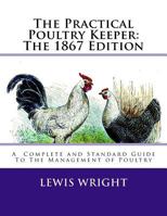 The Practical Poultry Keeper: The 1899 Edition: A Complete and Standard Guide To The Management of Poultry 1717064701 Book Cover