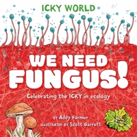 Icky World: We Need Fungus!: Celebrating the Icky But Important Parts of Earth's Ecology 1526323141 Book Cover