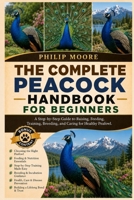 THE COMPLETE PEACOCK HANDBOOK FOR BEGINNERS: A Step-by-Step Guide to Raising, Feeding, Training, Breeding, and Caring for Healthy Peafowl. B0H6KMKPS1 Book Cover