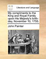 My Compliments to the King and Royal Family upon His Majesty's Birth-Day, November 10, 1755 1113285478 Book Cover