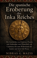 Die spanische Eroberung des Inka Reiches: Die Geschichte von Francisco Pizarro und Atahualpa vom Hinterhalt von Cajamarca bis zum Widerstand der Anden ... Kolonisierung in Amerika) (German Edition) B0H85MMJMY Book Cover