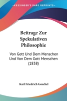 Beitrage Zur Spekulativen Philosophie: Von Gott Und Dem Menschen Und Von Dem Gott Menschen (1838) 1245024175 Book Cover