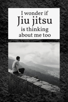 I Wonder if Jiu jitsu is Thinking About Me Too: Bjj Journal Notebook. Brazilian Jiu jitsu Training Field Notes. Funny jiu jitsu Gifts for Men 167785412X Book Cover