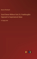 Good Sense Without God; Or, Freethoughts Opposed to Supernatural Ideas: in large print 3368364871 Book Cover