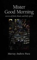 Mister Good Morning: Stories of Flesh, Blood and Holy Spirit 1573831344 Book Cover