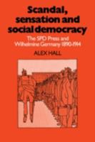 Scandal, Sensation and Social Democracy: The SPD Press and Wilhelmine Germany 1890-1914 0521085268 Book Cover