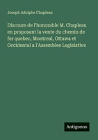 Discours de l'honorable M. Chapleau en proposant la vente du chemin de fer quebec, Montreal, Ottawa et Occidental a l'Assemblee Legislative (French Edition) 3388030529 Book Cover
