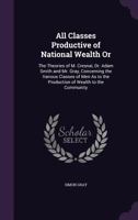 All Classes Productive of National Wealth Or: The Theories of M. Cresnai, Dr. Adam Smith and Mr. Gray, Concerning the Various Classes of Men As to the Production of Wealth to the Community 1357119887 Book Cover