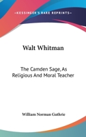 Walt Whitman: The Camden Sage, As Religious And Moral Teacher: A Study 116393237X Book Cover