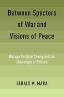 Between Specters of War and Visions of Peace: Dialogic Political Theory and the Challenges of Politics 0190903910 Book Cover