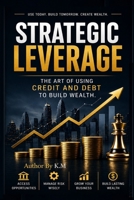 STRATEGIC LEVERAGE:: The Art of Using Credit and Debt to Build Wealth. B0HCM9G914 Book Cover