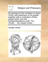 An apology for the ministers of Jesus Christ, and preachers of his gospel: together with a vindication of that gospel itself, from the misrepresentations of Mr. Tho. Chubb; ... By Joseph Horler, ... 1140742825 Book Cover