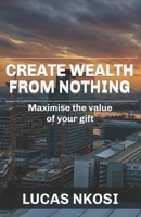 Create Wealth From Nothing: Maximise the value of your gift 0620821655 Book Cover