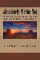 Absolutely Maybe Not: What Really Happens on the Navajo Indian Reservation 1484096452 Book Cover