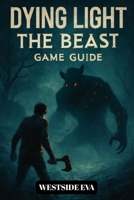 DYING LIGHT THE BEAST GAME GUIDE: Survive Castor Woods In Harran A Walkthrough, Boss Strategies, Secrets, And Conquer Every Ending B0FQJBH3N6 Book Cover