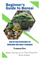 Beginner's Guide to Bonsai: Step-by-Step Instructions for Cultivating with Expert Techniques B0CFCLW7L8 Book Cover