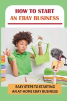 How To Start An eBay Business: Easy Steps To Starting An At-Home eBay Business: How To Start An Ebay Business B09BGHYXPN Book Cover