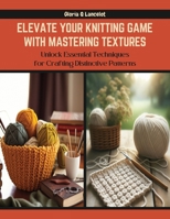 Elevate Your Knitting Game with Mastering Textures: Unlock Essential Techniques for Crafting Distinctive Patterns B0CQYXLJQQ Book Cover