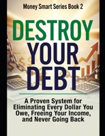 Destroy Your Debt: A Proven System for Eliminating Every Dollar You Owe, Freeing Your Income, and Never Going Back Series Name: Money Smart Series Series Number: Book 2 B0H7Y1S23R Book Cover
