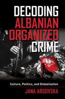 Decoding Albanian Organized Crime: Culture, Politics, and Globalization 0520282817 Book Cover